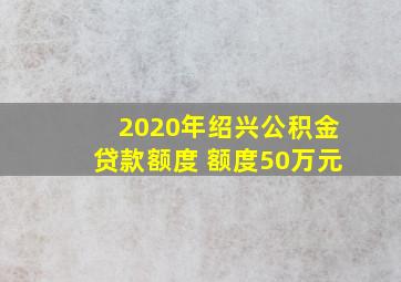 2020年绍兴公积金贷款额度 额度50万元